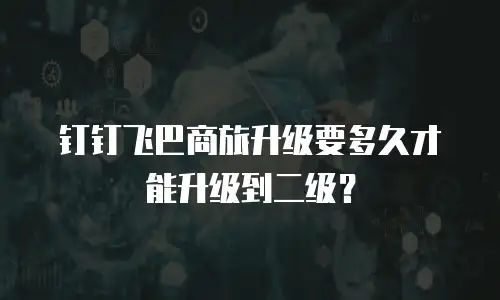 钉钉飞巴商旅升级要多久才能升级到二级？