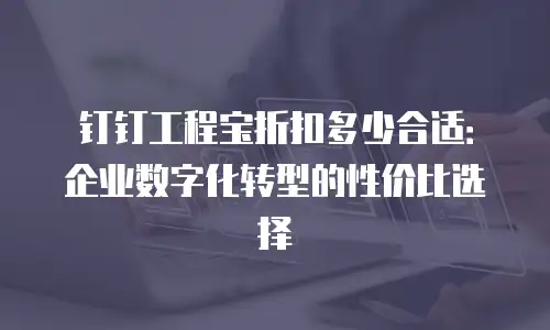 钉钉工程宝折扣多少合适：企业数字化转型的性价比选择