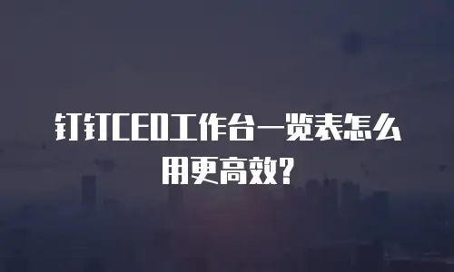钉钉CEO工作台一览表怎么用更高效？