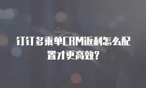 钉钉多乘单CRM返利怎么配置才更高效？