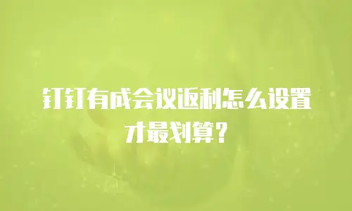 钉钉有成会议返利怎么设置才最划算？
