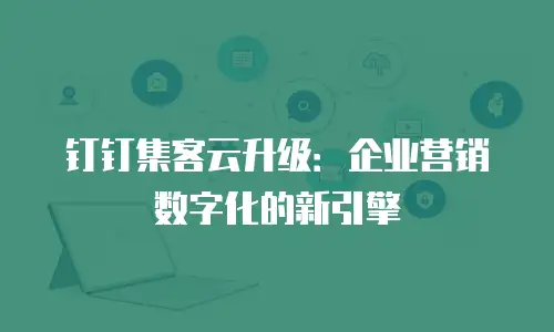 钉钉集客云升级：企业营销数字化的新引擎