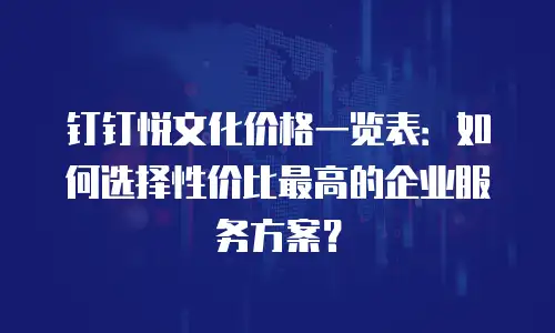 钉钉悦文化价格一览表：如何选择性价比最高的企业服务方案？