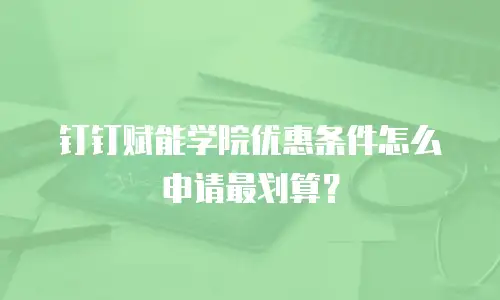 钉钉赋能学院优惠条件怎么申请最划算？