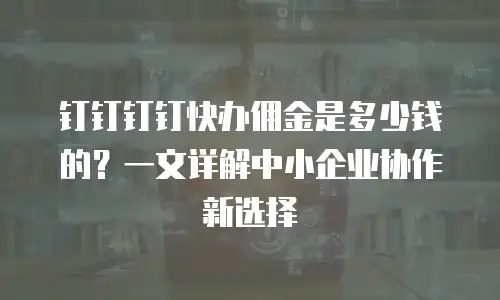 钉钉钉钉快办佣金是多少钱的？一文详解中小企业协作新选择
