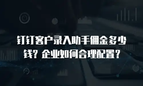 钉钉客户录入助手佣金多少钱？企业如何合理配置？