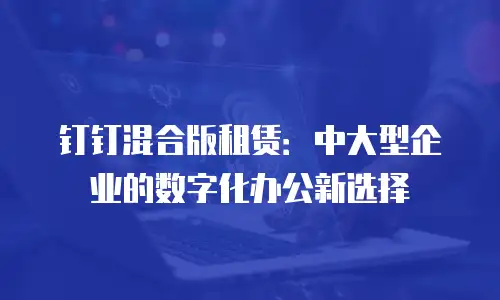 钉钉混合版租赁：中大型企业的数字化办公新选择