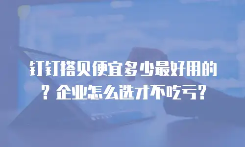 钉钉搭贝便宜多少最好用的？企业怎么选才不吃亏？