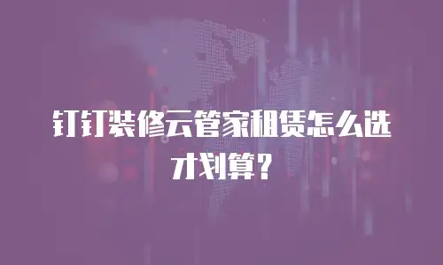 钉钉装修云管家租赁怎么选才划算？