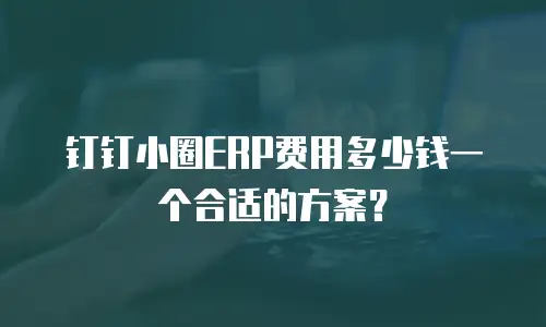 钉钉小圈ERP费用多少钱一个合适的方案？