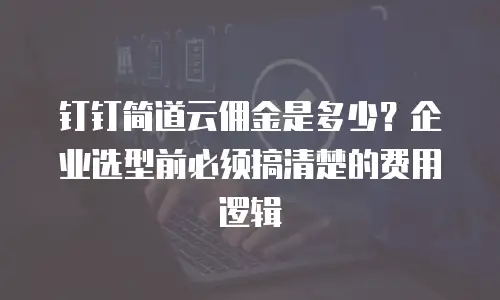 钉钉简道云佣金是多少？企业选型前必须搞清楚的费用逻辑