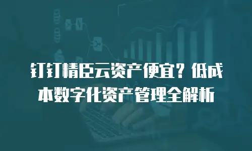 钉钉精臣云资产便宜？低成本数字化资产管理全解析