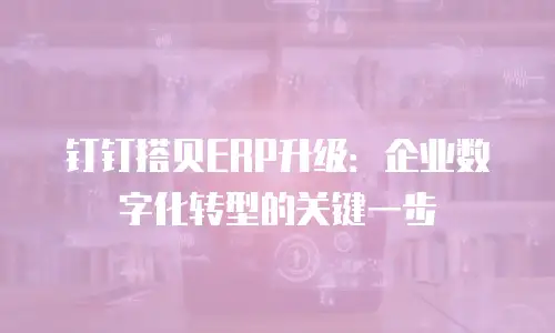 钉钉搭贝ERP升级：企业数字化转型的关键一步