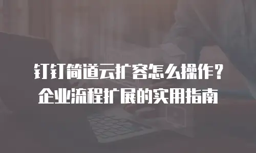 钉钉简道云扩容怎么操作？企业流程扩展的实用指南