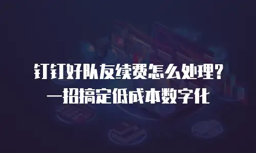 钉钉好队友续费怎么处理？一招搞定低成本数字化