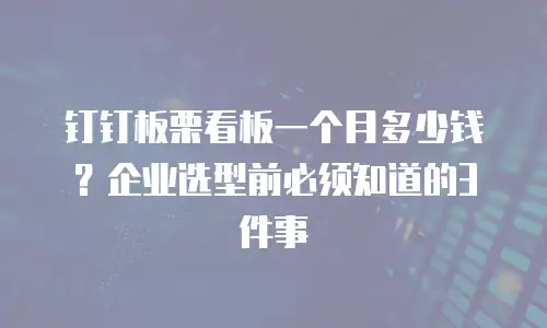 钉钉板栗看板一个月多少钱？企业选型前必须知道的3件事
