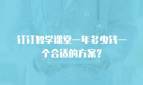 钉钉智学课堂一年多少钱一个合适的方案？