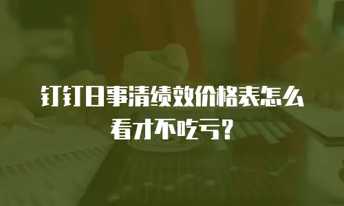 钉钉日事清绩效价格表怎么看才不吃亏？