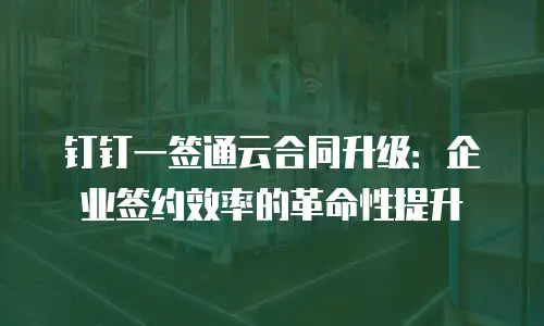 钉钉一签通云合同升级：企业签约效率的革命性提升
