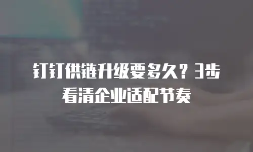钉钉供链升级要多久？3步看清企业适配节奏