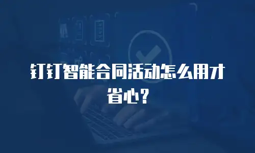 钉钉智能合同活动怎么用才省心？