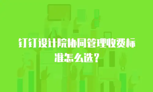 钉钉设计院协同管理收费标准怎么选？