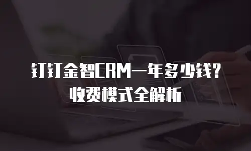 钉钉金智CRM一年多少钱？收费模式全解析