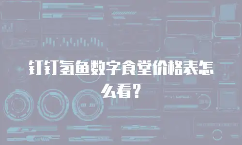 钉钉氢鱼数字食堂价格表怎么看？