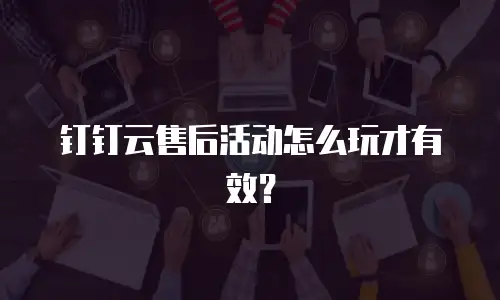 钉钉云售后活动怎么玩才有效？