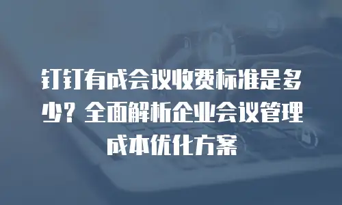 钉钉有成会议收费标准是多少？全面解析企业会议管理成本优化方案