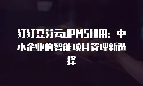 钉钉豆芽云dPMS租用：中小企业的智能项目管理新选择