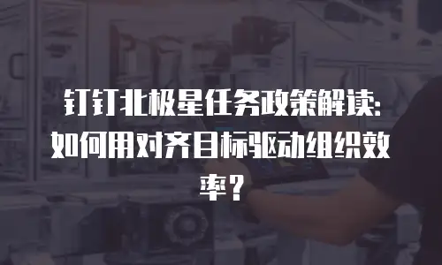 钉钉北极星任务政策解读：如何用对齐目标驱动组织效率？