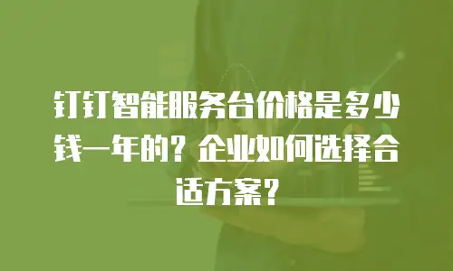 钉钉智能服务台价格是多少钱一年的？企业如何选择合适方案？