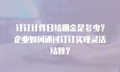 钉钉计件日结佣金是多少？企业如何通过钉钉实现灵活结算？
