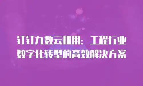 钉钉九数云租用：工程行业数字化转型的高效解决方案