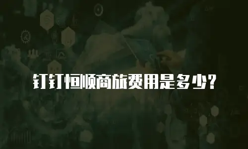 钉钉恒顺商旅费用是多少？