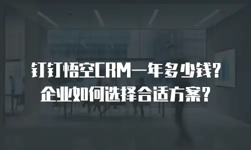 钉钉悟空CRM一年多少钱？企业如何选择合适方案？