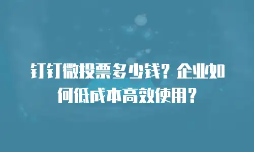 钉钉微投票多少钱？企业如何低成本高效使用？