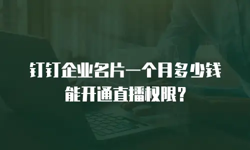钉钉企业名片一个月多少钱能开通直播权限？