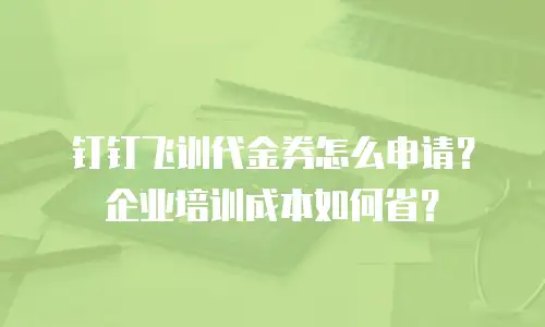 钉钉飞训代金券怎么申请？企业培训成本如何省？