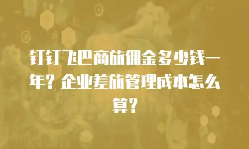 钉钉飞巴商旅佣金多少钱一年？企业差旅管理成本怎么算？