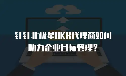 钉钉北极星OKR代理商如何助力企业目标管理？