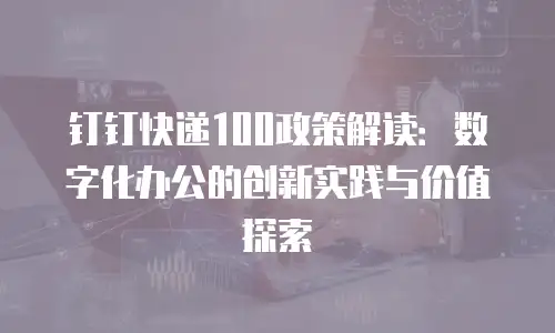 钉钉快递100政策解读：数字化办公的创新实践与价值探索