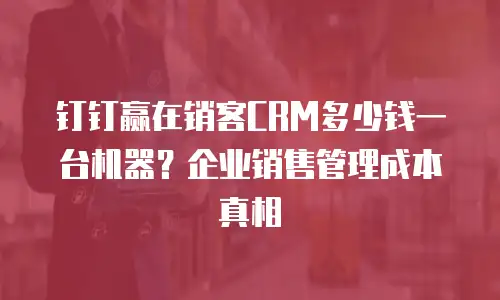 钉钉赢在销客CRM多少钱一台机器？企业销售管理成本真相