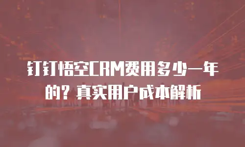 钉钉悟空CRM费用多少一年的？真实用户成本解析