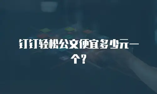 钉钉轻松公文便宜多少元一个？