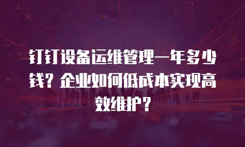 钉钉设备运维管理一年多少钱？企业如何低成本实现高效维护？