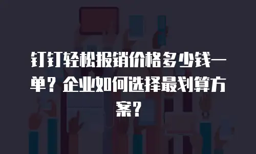 钉钉轻松报销价格多少钱一单？企业如何选择最划算方案？