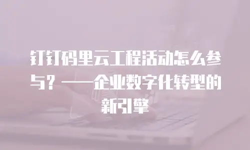 钉钉码里云工程活动怎么参与？&mdash;&mdash;企业数字化转型的新引擎