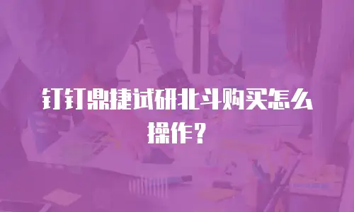 钉钉鼎捷试研北斗购买怎么操作？